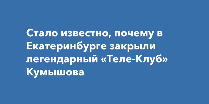 Стало известно, почему в Екатеринбурге закрыли легендарный «Теле-Клуб» Кумышова