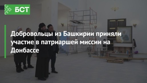 Добровольцы из Башкирии приняли участие в патриаршей миссии на Донбассе