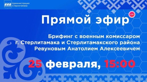 25 февраля в 15:00 в прямом эфире состоится брифинг с военным комиссаром Стерлитамака и Стерлитамакского района А.А.Ревуновым